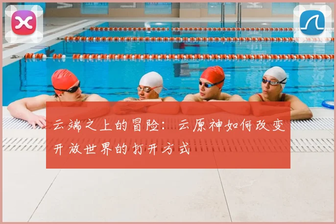 云端之上的冒险：云原神如何改变开放世界的打开方式