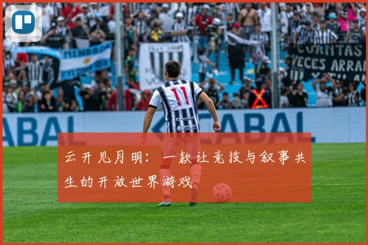 云开见月明：一款让竞技与叙事共生的开放世界游戏