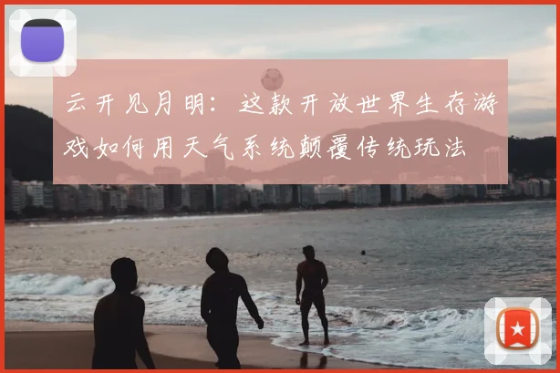 云开见月明：这款开放世界生存游戏如何用天气系统颠覆传统玩法